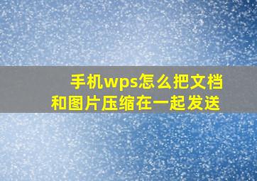 手机wps怎么把文档和图片压缩在一起发送