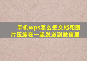 手机wps怎么把文档和图片压缩在一起发送到微信里