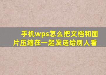 手机wps怎么把文档和图片压缩在一起发送给别人看