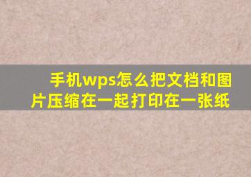 手机wps怎么把文档和图片压缩在一起打印在一张纸