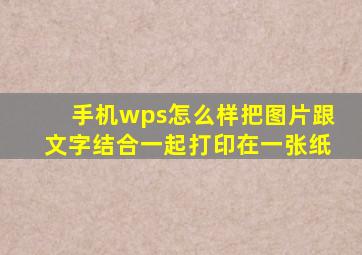 手机wps怎么样把图片跟文字结合一起打印在一张纸