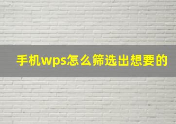 手机wps怎么筛选出想要的