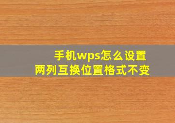 手机wps怎么设置两列互换位置格式不变