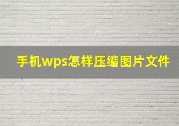 手机wps怎样压缩图片文件