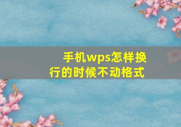 手机wps怎样换行的时候不动格式