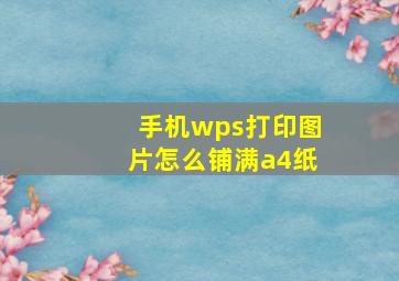 手机wps打印图片怎么铺满a4纸