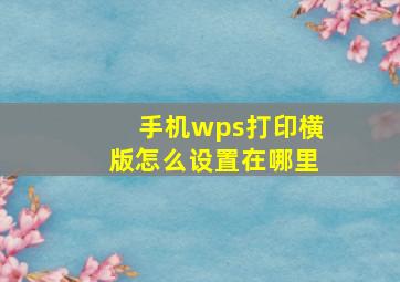 手机wps打印横版怎么设置在哪里