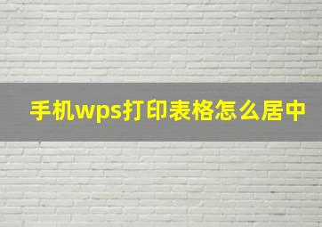 手机wps打印表格怎么居中