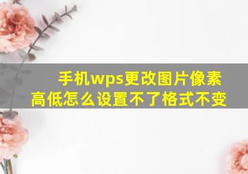 手机wps更改图片像素高低怎么设置不了格式不变