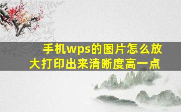 手机wps的图片怎么放大打印出来清晰度高一点