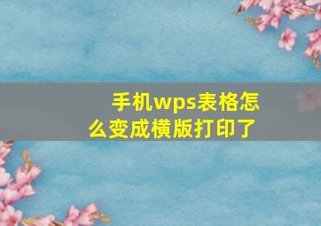 手机wps表格怎么变成横版打印了