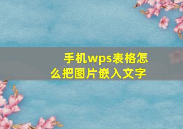 手机wps表格怎么把图片嵌入文字