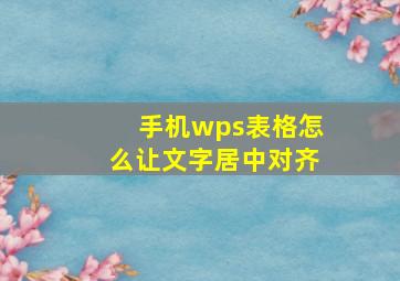 手机wps表格怎么让文字居中对齐