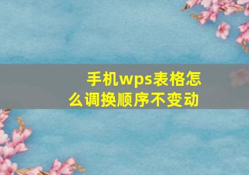 手机wps表格怎么调换顺序不变动