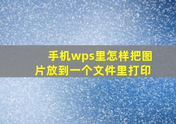 手机wps里怎样把图片放到一个文件里打印