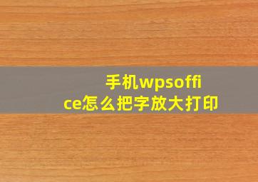 手机wpsoffice怎么把字放大打印