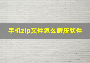 手机zip文件怎么解压软件