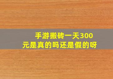 手游搬砖一天300元是真的吗还是假的呀