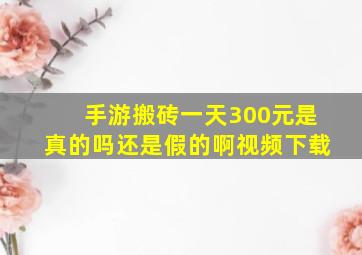 手游搬砖一天300元是真的吗还是假的啊视频下载