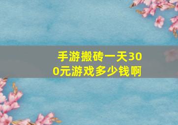 手游搬砖一天300元游戏多少钱啊