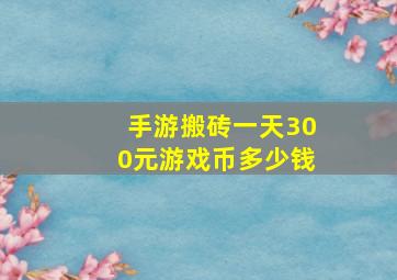 手游搬砖一天300元游戏币多少钱