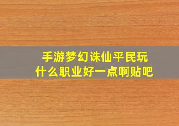 手游梦幻诛仙平民玩什么职业好一点啊贴吧