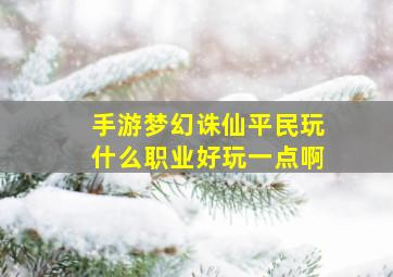 手游梦幻诛仙平民玩什么职业好玩一点啊