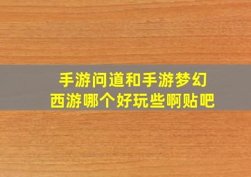 手游问道和手游梦幻西游哪个好玩些啊贴吧