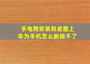 手电筒安装到桌面上华为手机怎么删除不了