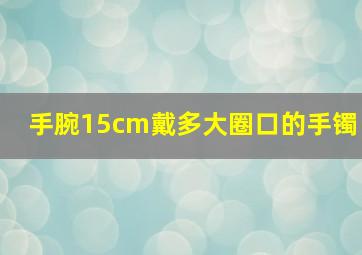 手腕15cm戴多大圈口的手镯