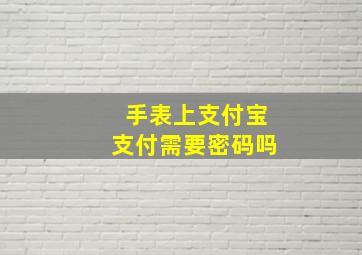 手表上支付宝支付需要密码吗