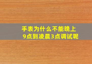 手表为什么不能晚上9点到凌晨3点调试呢