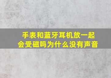 手表和蓝牙耳机放一起会受磁吗为什么没有声音