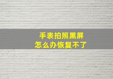 手表拍照黑屏怎么办恢复不了