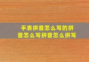 手表拼音怎么写的拼音怎么写拼音怎么拼写