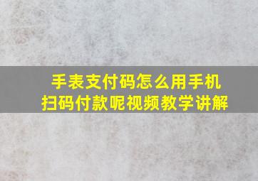 手表支付码怎么用手机扫码付款呢视频教学讲解