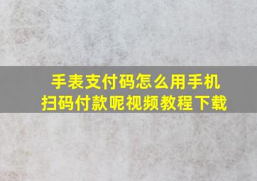 手表支付码怎么用手机扫码付款呢视频教程下载