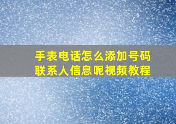 手表电话怎么添加号码联系人信息呢视频教程