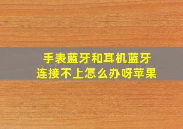 手表蓝牙和耳机蓝牙连接不上怎么办呀苹果