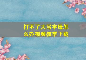 打不了大写字母怎么办视频教学下载