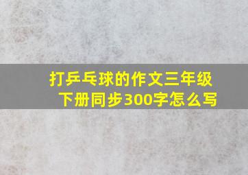 打乒乓球的作文三年级下册同步300字怎么写