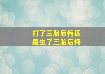 打了三胎后悔还是生了三胎后悔