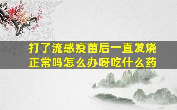 打了流感疫苗后一直发烧正常吗怎么办呀吃什么药