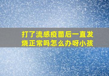 打了流感疫苗后一直发烧正常吗怎么办呀小孩