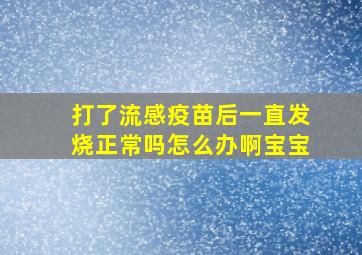 打了流感疫苗后一直发烧正常吗怎么办啊宝宝