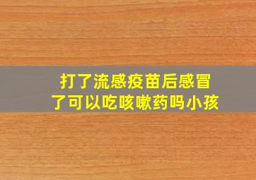 打了流感疫苗后感冒了可以吃咳嗽药吗小孩