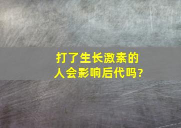 打了生长激素的人会影响后代吗?