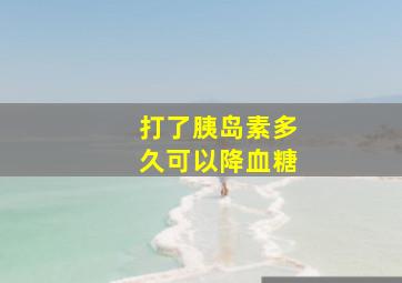 打了胰岛素多久可以降血糖