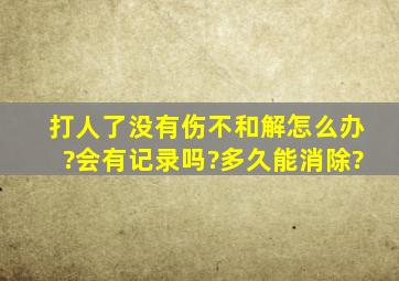 打人了没有伤不和解怎么办?会有记录吗?多久能消除?