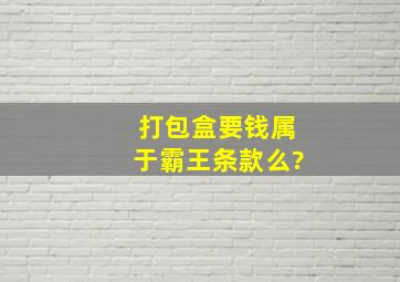 打包盒要钱属于霸王条款么?